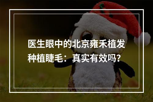 医生眼中的北京雍禾植发种植睫毛：真实有效吗？