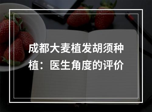 成都大麦植发胡须种植：医生角度的评价