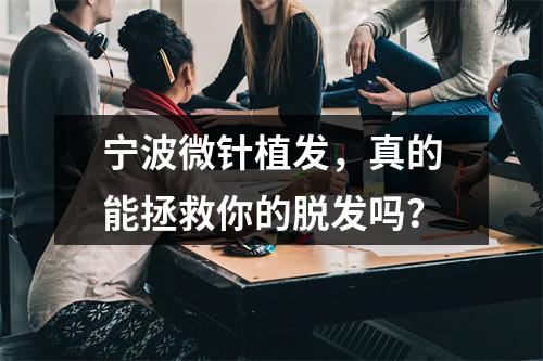 宁波微针植发，真的能拯救你的脱发吗？