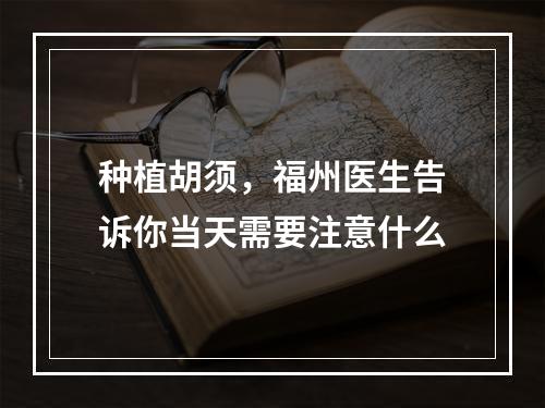 种植胡须，福州医生告诉你当天需要注意什么