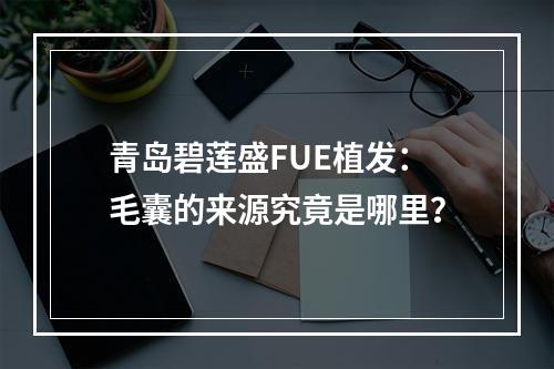 青岛碧莲盛FUE植发：毛囊的来源究竟是哪里？