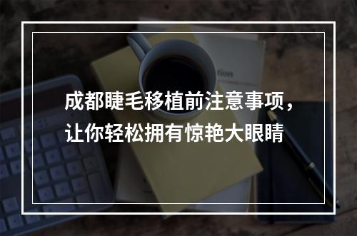 成都睫毛移植前注意事项，让你轻松拥有惊艳大眼睛