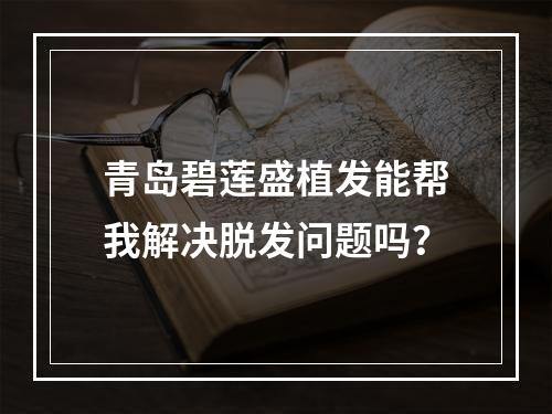 青岛碧莲盛植发能帮我解决脱发问题吗？