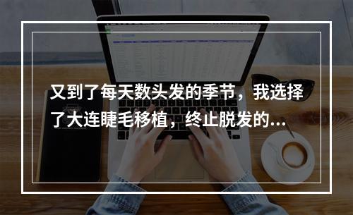 又到了每天数头发的季节，我选择了大连睫毛移植，终止脱发的恶梦