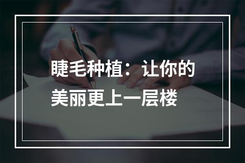 睫毛种植：让你的美丽更上一层楼