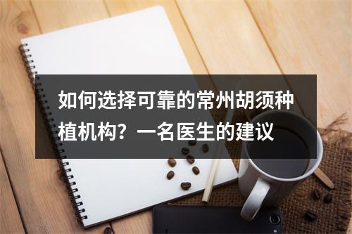 如何选择可靠的常州胡须种植机构？一名医生的建议