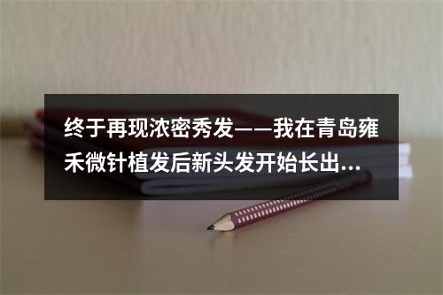 终于再现浓密秀发——我在青岛雍禾微针植发后新头发开始长出来的经历