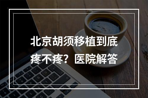 北京胡须移植到底疼不疼？医院解答