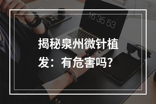 揭秘泉州微针植发：有危害吗？