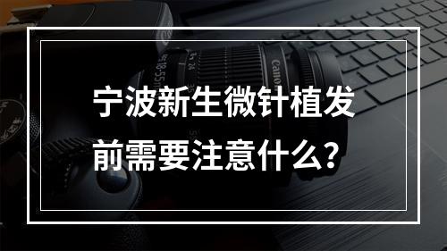 宁波新生微针植发前需要注意什么？