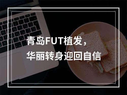 青岛FUT植发，华丽转身迎回自信