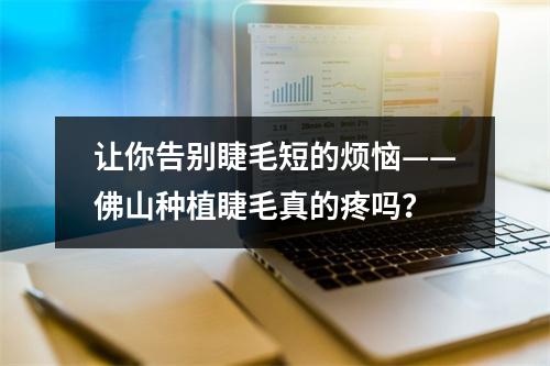 让你告别睫毛短的烦恼——佛山种植睫毛真的疼吗？