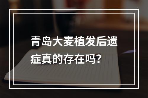 青岛大麦植发后遗症真的存在吗？