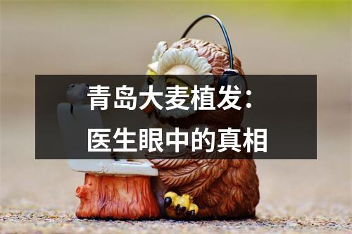 青岛大麦植发：医生眼中的真相