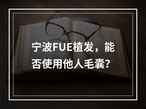 宁波FUE植发，能否使用他人毛囊？