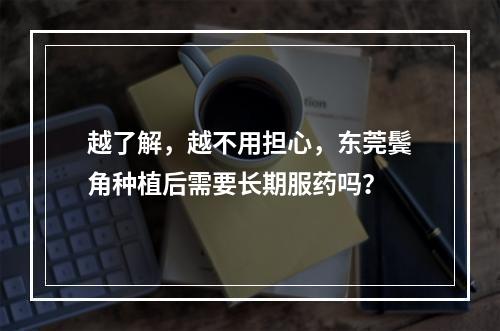 越了解，越不用担心，东莞鬓角种植后需要长期服药吗？