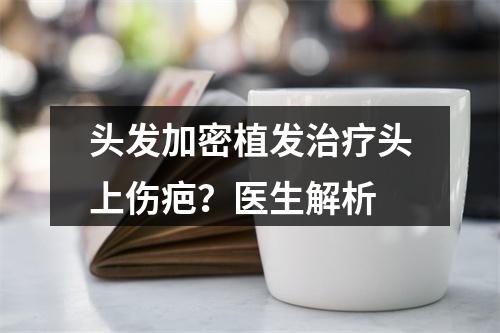 头发加密植发治疗头上伤疤？医生解析