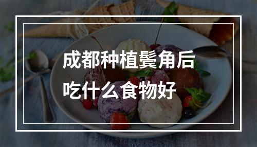 成都种植鬓角后吃什么食物好