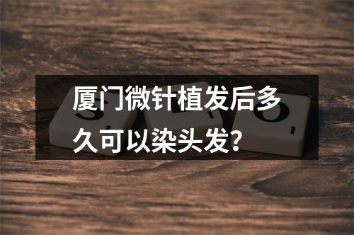 厦门微针植发后多久可以染头发？