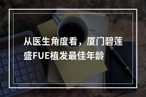 从医生角度看，厦门碧莲盛FUE植发最佳年龄