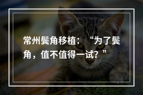 常州鬓角移植：“为了鬓角，值不值得一试？”