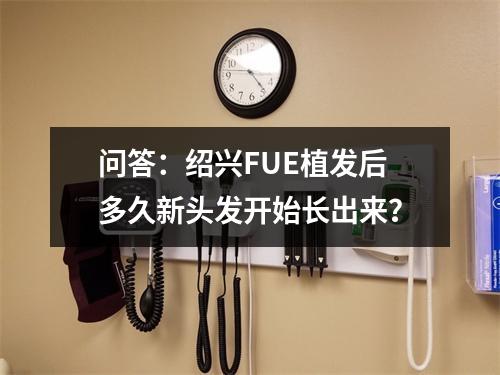 问答：绍兴FUE植发后多久新头发开始长出来？