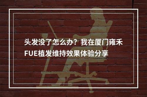 头发没了怎么办？我在厦门雍禾FUE植发维持效果体验分享