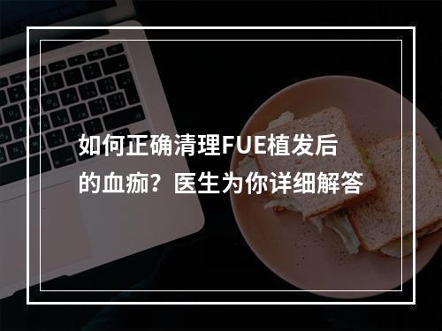 如何正确清理FUE植发后的血痂？医生为你详细解答