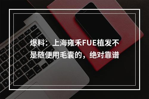 爆料：上海雍禾FUE植发不是随便用毛囊的，绝对靠谱