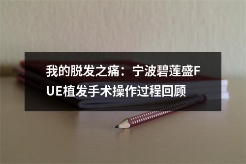 我的脱发之痛：宁波碧莲盛FUE植发手术操作过程回顾