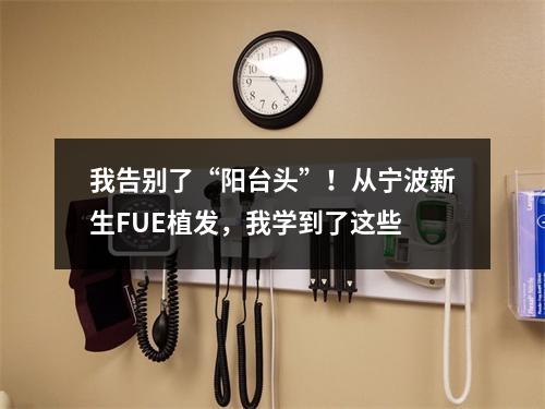 我告别了“阳台头”！从宁波新生FUE植发，我学到了这些