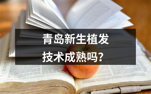 青岛新生植发技术成熟吗？