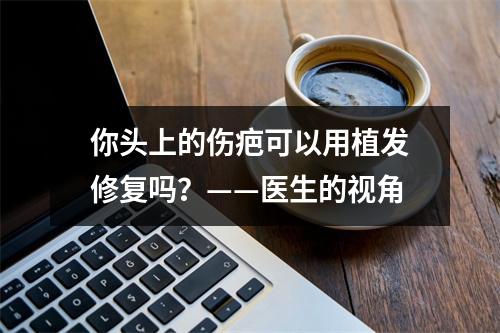 你头上的伤疤可以用植发修复吗？——医生的视角