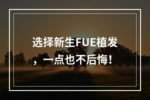 选择新生FUE植发，一点也不后悔！