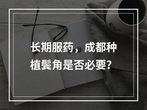 长期服药，成都种植鬓角是否必要？