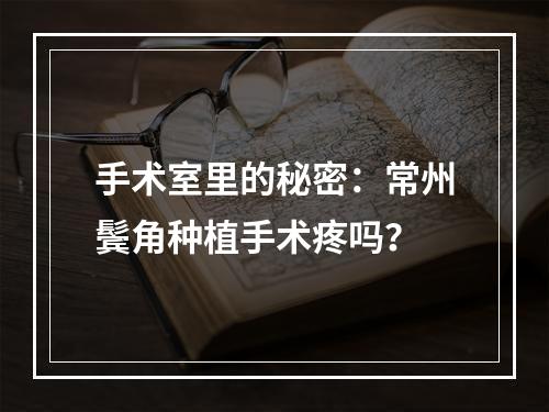 手术室里的秘密：常州鬓角种植手术疼吗？