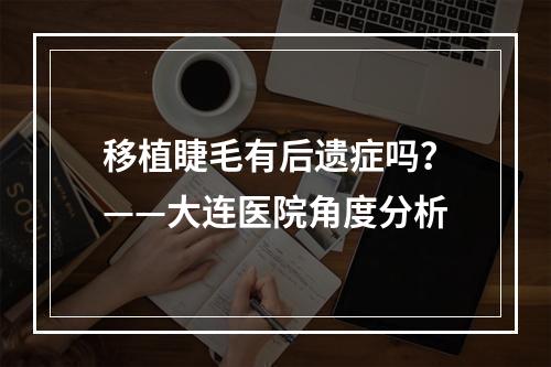 移植睫毛有后遗症吗？——大连医院角度分析