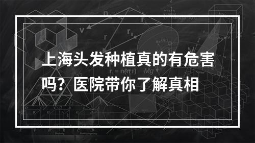 上海头发种植真的有危害吗？医院带你了解真相