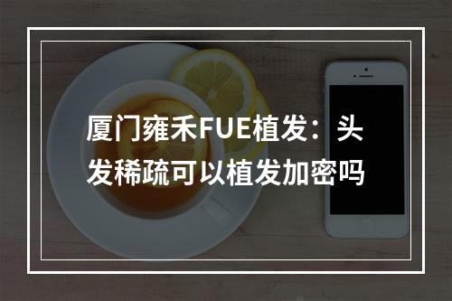 厦门雍禾FUE植发：头发稀疏可以植发加密吗