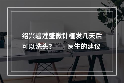 绍兴碧莲盛微针植发几天后可以洗头？——医生的建议