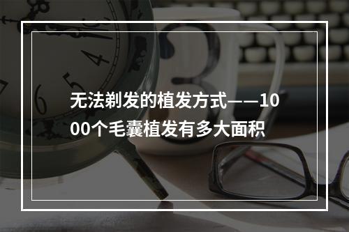 无法剃发的植发方式——1000个毛囊植发有多大面积