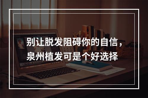 别让脱发阻碍你的自信，泉州植发可是个好选择