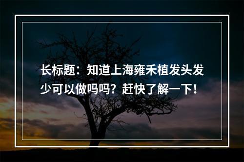 长标题：知道上海雍禾植发头发少可以做吗吗？赶快了解一下！