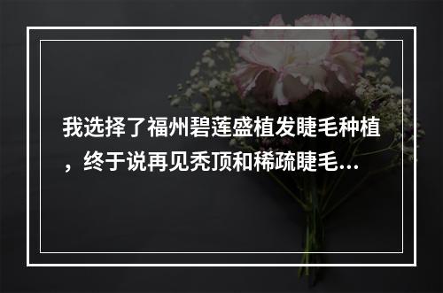 我选择了福州碧莲盛植发睫毛种植，终于说再见秃顶和稀疏睫毛！