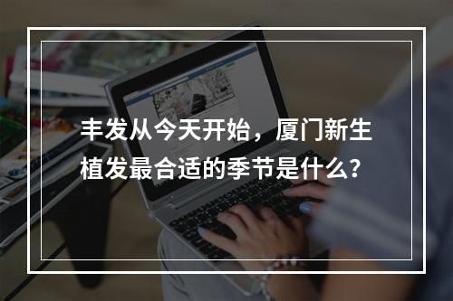 丰发从今天开始，厦门新生植发最合适的季节是什么？