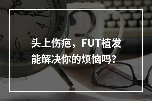 头上伤疤，FUT植发能解决你的烦恼吗？