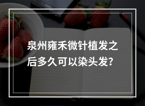 泉州雍禾微针植发之后多久可以染头发？