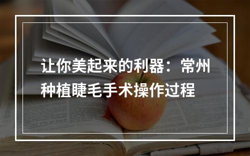 让你美起来的利器：常州种植睫毛手术操作过程