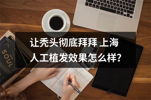 让秃头彻底拜拜 上海人工植发效果怎么样？