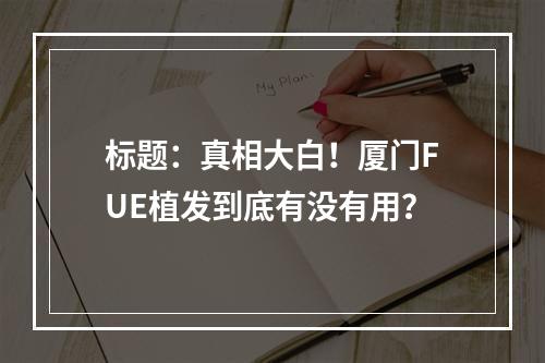 标题：真相大白！厦门FUE植发到底有没有用？